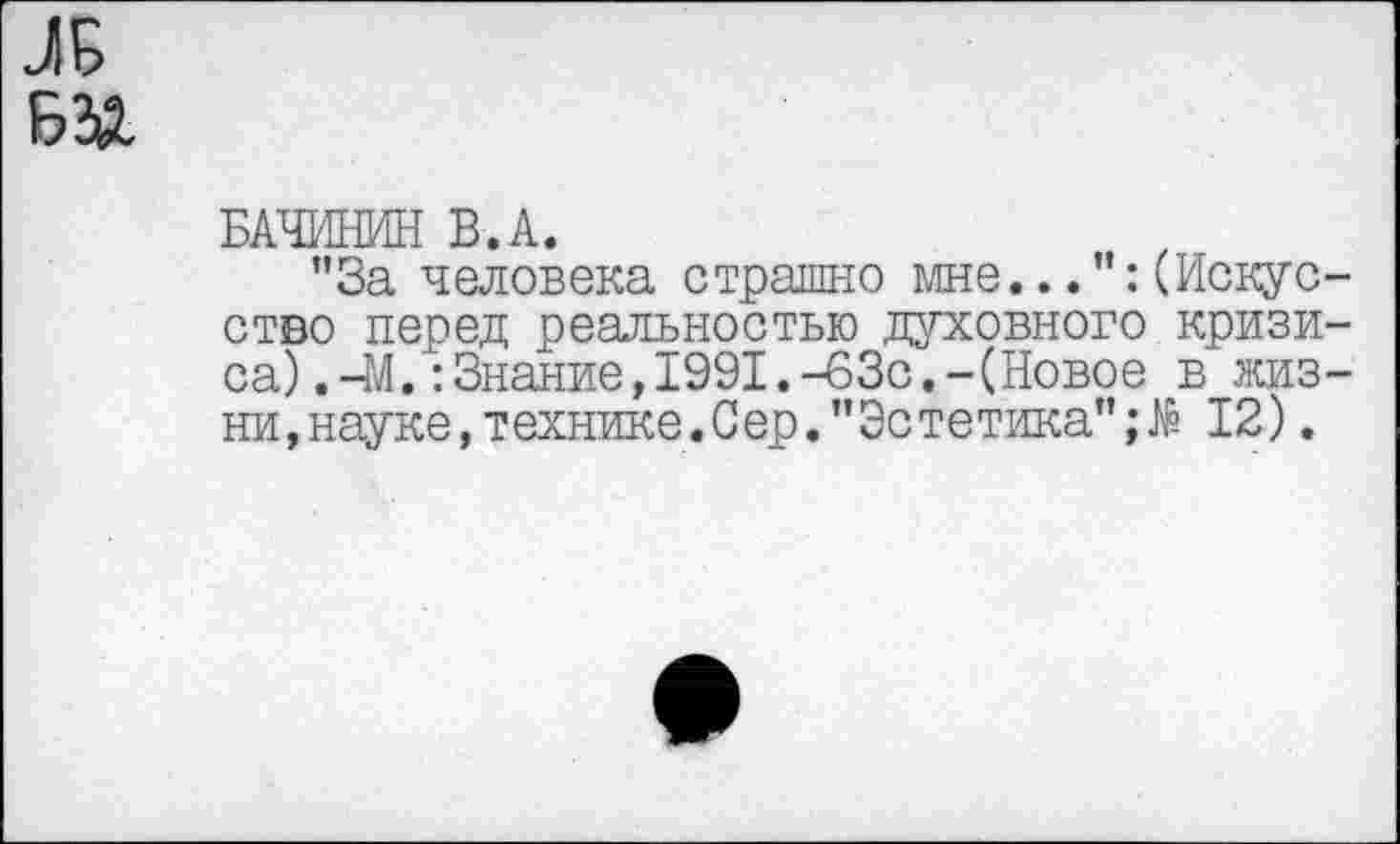 ﻿БАЧИНИН В. А.
"За человека страшно мне...(Искус ство перед реальностью духовного кризи са).-М.:Знание, 1991.-63с.-(Новое в жиз ни,науке,технике.Сер."Эстетика"12).